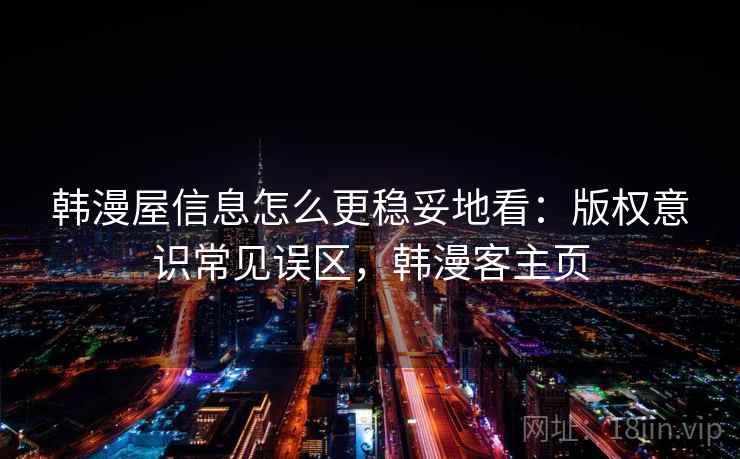 韩漫屋信息怎么更稳妥地看：版权意识常见误区，韩漫客主页
