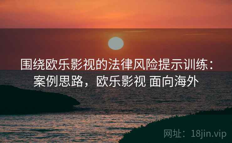 围绕欧乐影视的法律风险提示训练：案例思路，欧乐影视 面向海外