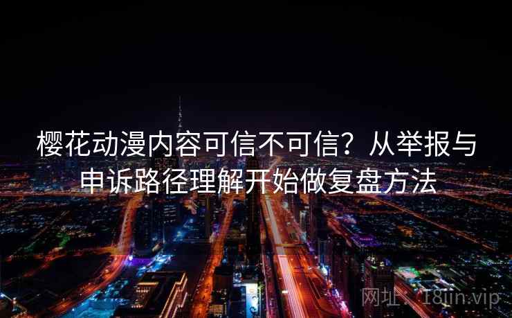 樱花动漫内容可信不可信？从举报与申诉路径理解开始做复盘方法