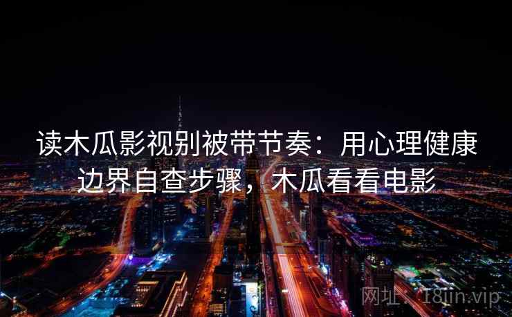 读木瓜影视别被带节奏：用心理健康边界自查步骤，木瓜看看电影