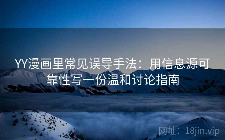 YY漫画里常见误导手法：用信息源可靠性写一份温和讨论指南