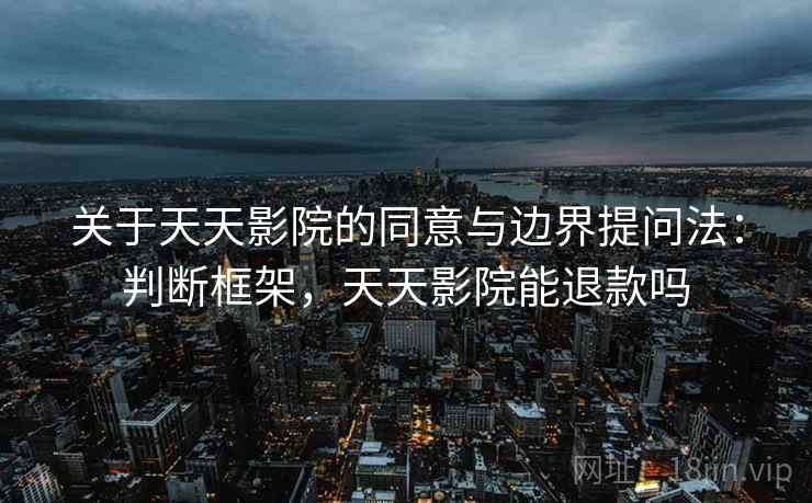关于天天影院的同意与边界提问法：判断框架，天天影院能退款吗