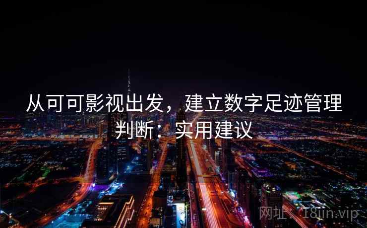 从可可影视出发，建立数字足迹管理判断：实用建议