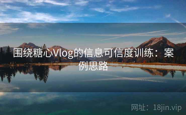 围绕糖心Vlog的信息可信度训练：案例思路