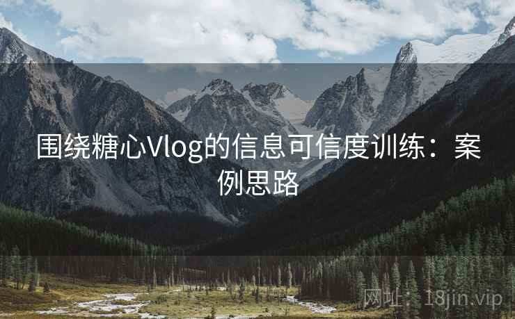 围绕糖心Vlog的信息可信度训练：案例思路