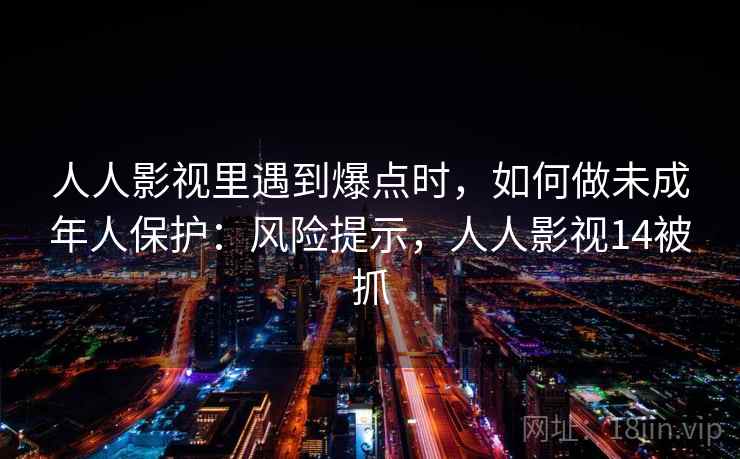 人人影视里遇到爆点时，如何做未成年人保护：风险提示，人人影视14被抓