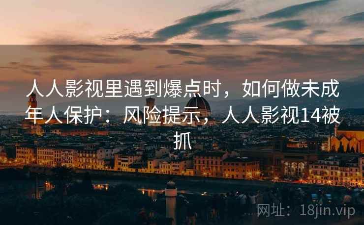 人人影视里遇到爆点时，如何做未成年人保护：风险提示，人人影视14被抓