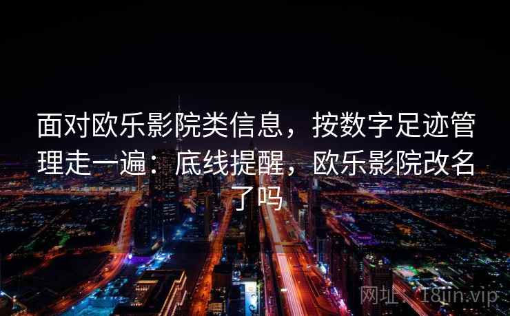 面对欧乐影院类信息，按数字足迹管理走一遍：底线提醒，欧乐影院改名了吗