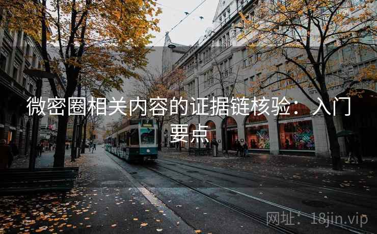微密圈相关内容的证据链核验：入门要点