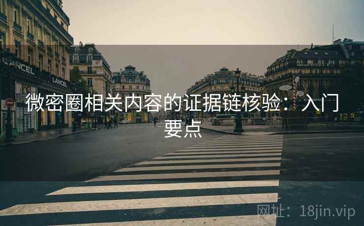 微密圈相关内容的证据链核验：入门要点