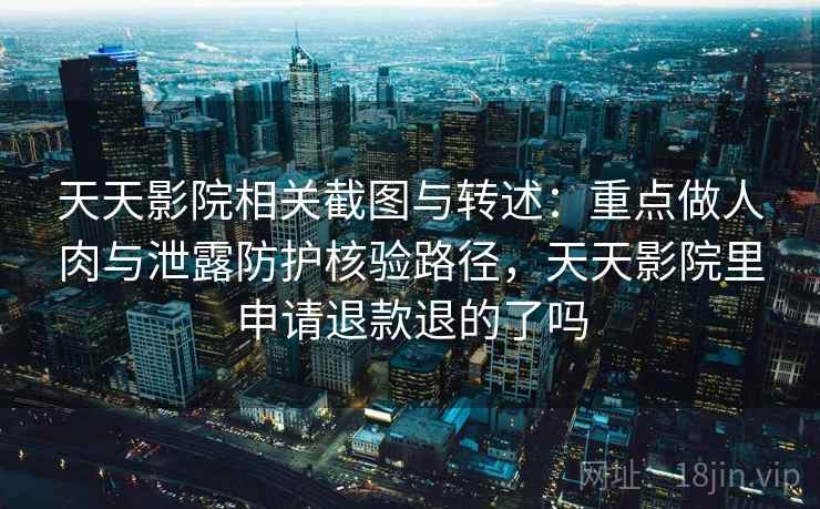 天天影院相关截图与转述：重点做人肉与泄露防护核验路径，天天影院里申请退款退的了吗