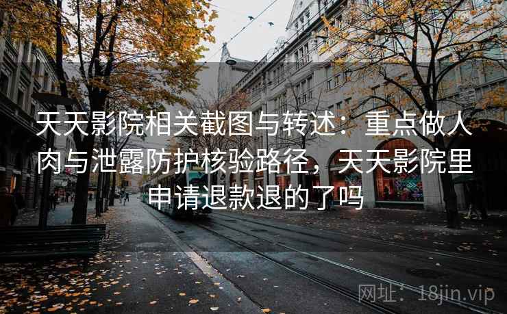 天天影院相关截图与转述：重点做人肉与泄露防护核验路径，天天影院里申请退款退的了吗