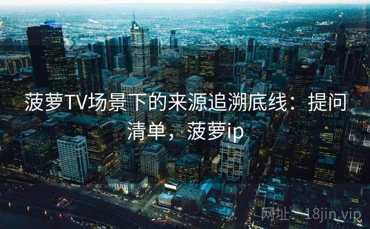 菠萝TV场景下的来源追溯底线：提问清单，菠萝ip