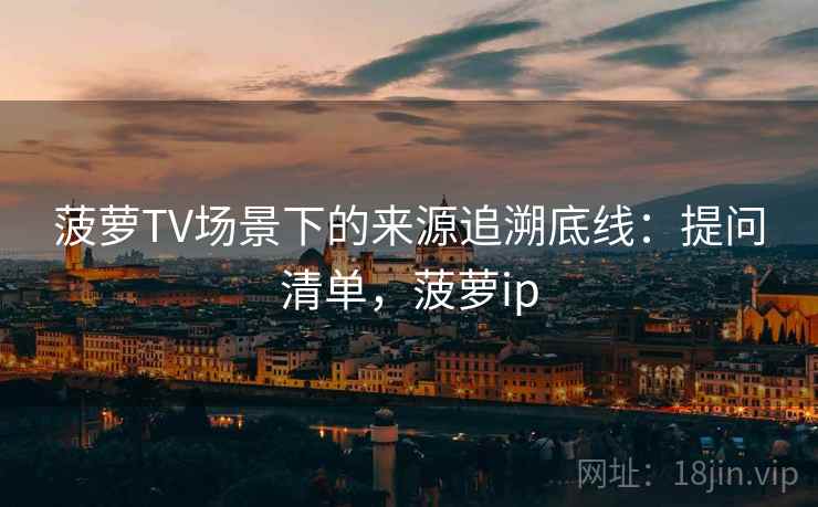 菠萝TV场景下的来源追溯底线：提问清单，菠萝ip