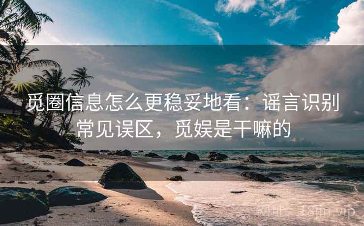 觅圈信息怎么更稳妥地看：谣言识别常见误区，觅娱是干嘛的