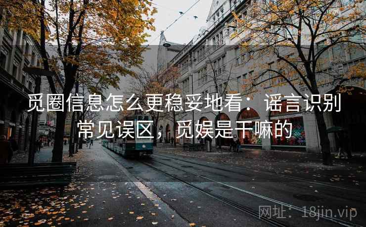 觅圈信息怎么更稳妥地看：谣言识别常见误区，觅娱是干嘛的