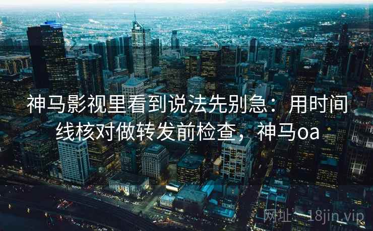 神马影视里看到说法先别急：用时间线核对做转发前检查，神马oa