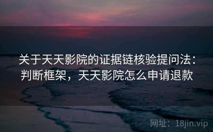 关于天天影院的证据链核验提问法：判断框架，天天影院怎么申请退款