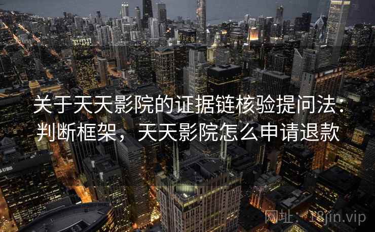 关于天天影院的证据链核验提问法：判断框架，天天影院怎么申请退款
