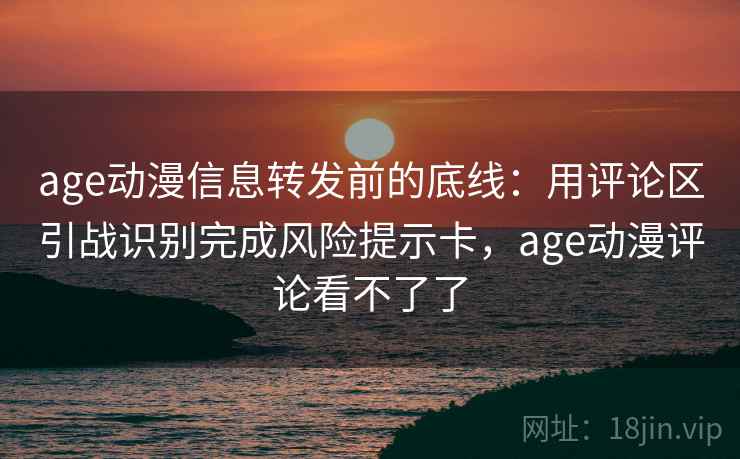 age动漫信息转发前的底线：用评论区引战识别完成风险提示卡，age动漫评论看不了了