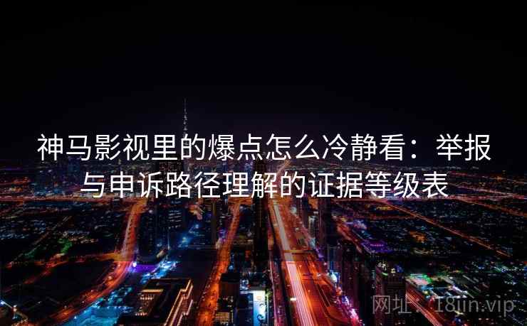 神马影视里的爆点怎么冷静看：举报与申诉路径理解的证据等级表