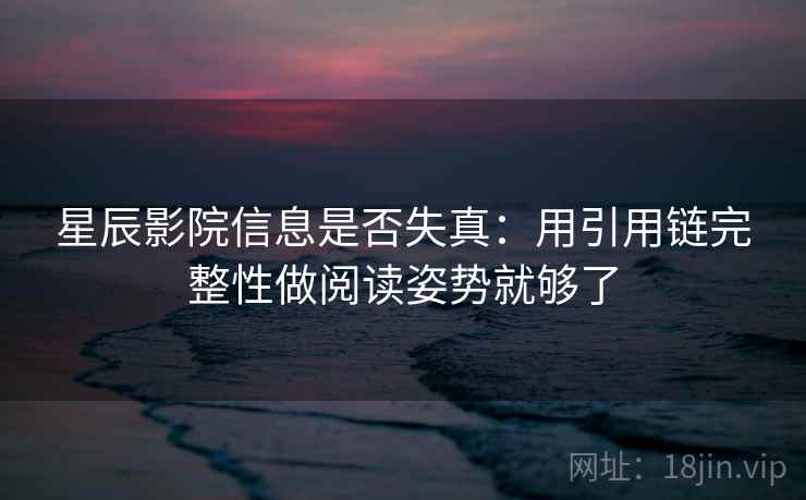 星辰影院信息是否失真：用引用链完整性做阅读姿势就够了