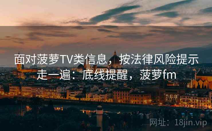 面对菠萝TV类信息，按法律风险提示走一遍：底线提醒，菠萝fm