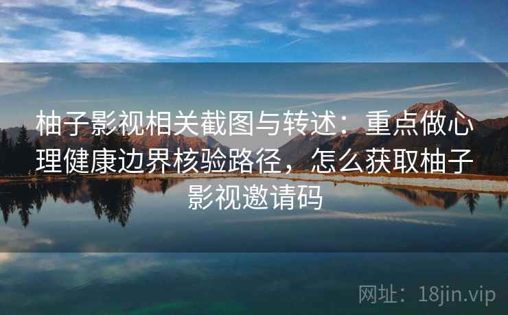 柚子影视相关截图与转述：重点做心理健康边界核验路径，怎么获取柚子影视邀请码