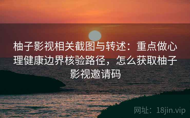 柚子影视相关截图与转述：重点做心理健康边界核验路径，怎么获取柚子影视邀请码