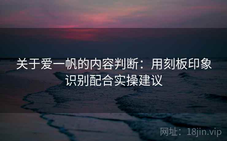 关于爱一帆的内容判断：用刻板印象识别配合实操建议