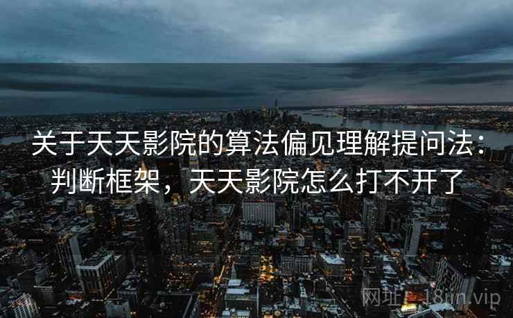 关于天天影院的算法偏见理解提问法：判断框架，天天影院怎么打不开了