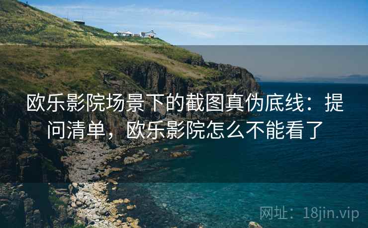 欧乐影院场景下的截图真伪底线：提问清单，欧乐影院怎么不能看了