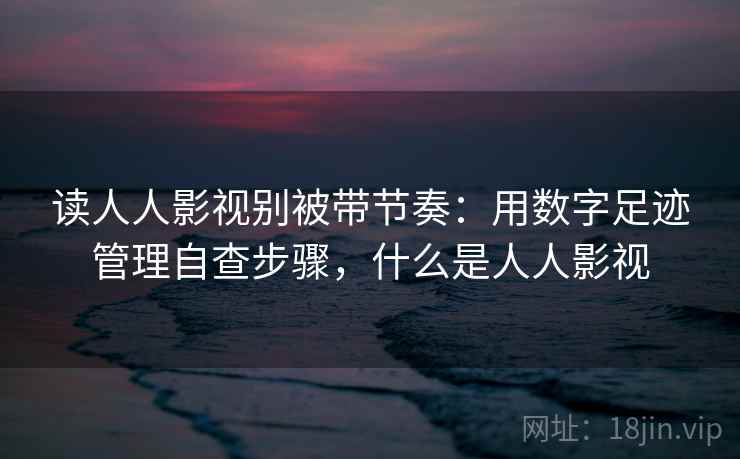 读人人影视别被带节奏：用数字足迹管理自查步骤，什么是人人影视