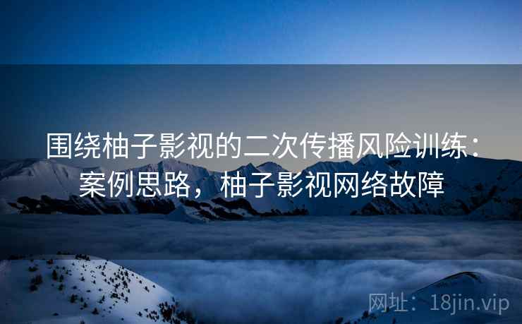 围绕柚子影视的二次传播风险训练：案例思路，柚子影视网络故障