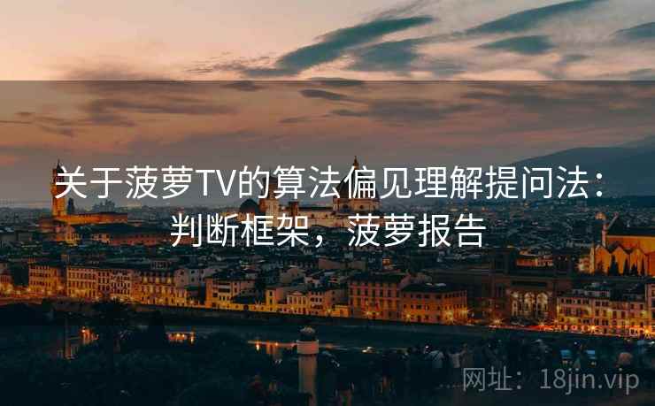 关于菠萝TV的算法偏见理解提问法：判断框架，菠萝报告