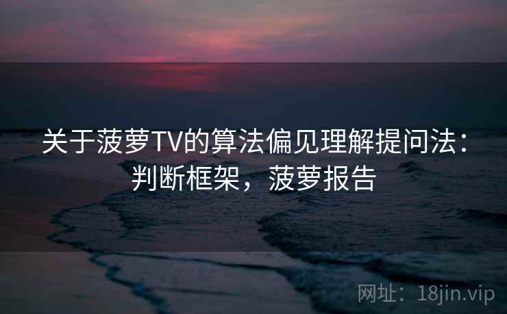 关于菠萝TV的算法偏见理解提问法：判断框架，菠萝报告