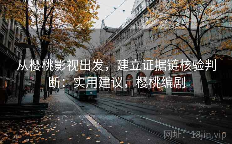 从樱桃影视出发，建立证据链核验判断：实用建议，樱桃编剧