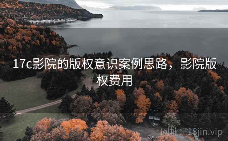 17c影院的版权意识案例思路,影院版权费用 17c影院的版权意识案例思路,影院版权费用