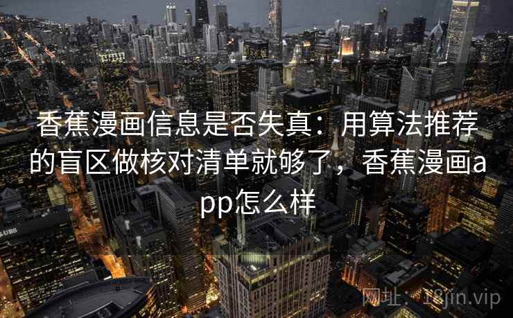 香蕉漫画信息是否失真：用算法推荐的盲区做核对清单就够了，香蕉漫画app怎么样