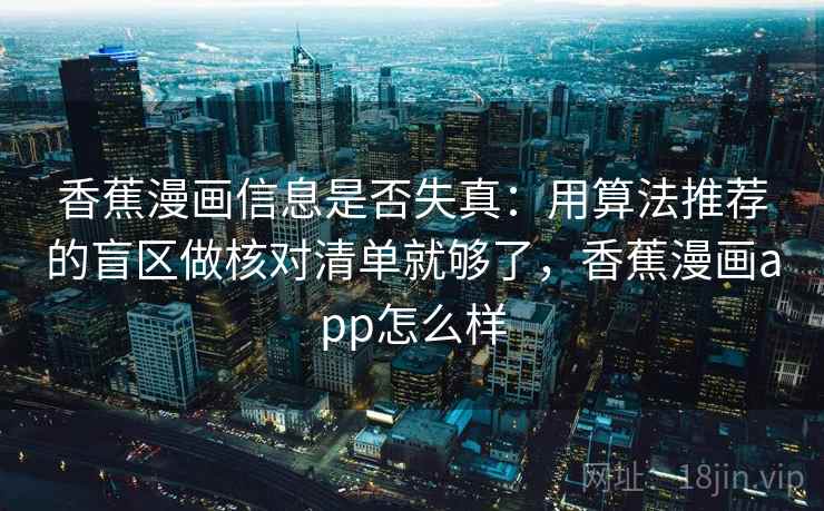 香蕉漫画信息是否失真：用算法推荐的盲区做核对清单就够了，香蕉漫画app怎么样