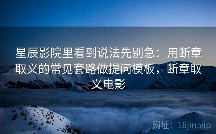 星辰影院里看到说法先别急:用断章取义的常见套路做提问模板,断章取义电影 星辰影院里看到说法先别急:用断章取义的常见套路做提问模板,断章取义电影