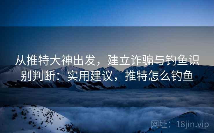 从推特大神出发,建立诈骗与钓鱼识别判断:实用建议,推特怎么钓鱼 从推特大神出发,建立诈骗与钓鱼识别判断:实用建议,推特怎么钓鱼