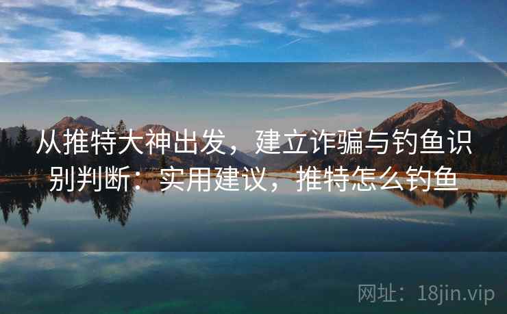 从推特大神出发，建立诈骗与钓鱼识别判断：实用建议，推特怎么钓鱼