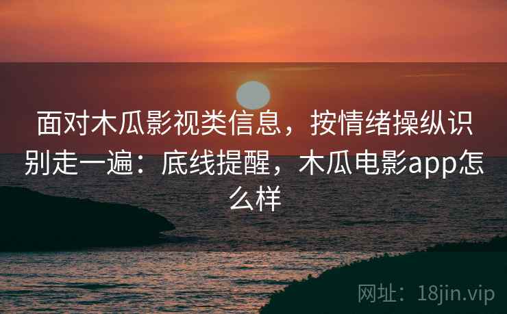 面对木瓜影视类信息，按情绪操纵识别走一遍：底线提醒，木瓜电影app怎么样