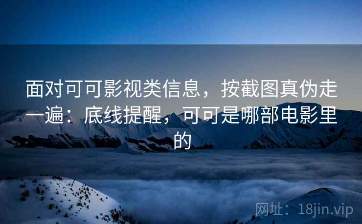 面对可可影视类信息,按截图真伪走一遍:底线提醒,可可是哪部电影里的 面对可可影视类信息,按截图真伪走一遍:底线提醒,可可是哪部电影里的