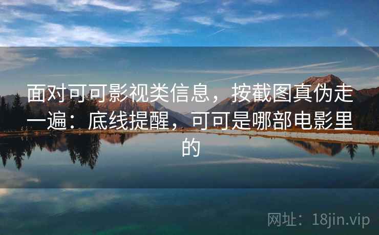 面对可可影视类信息，按截图真伪走一遍：底线提醒，可可是哪部电影里的
