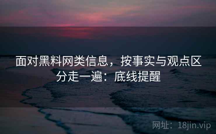 面对黑料网类信息，按事实与观点区分走一遍：底线提醒
