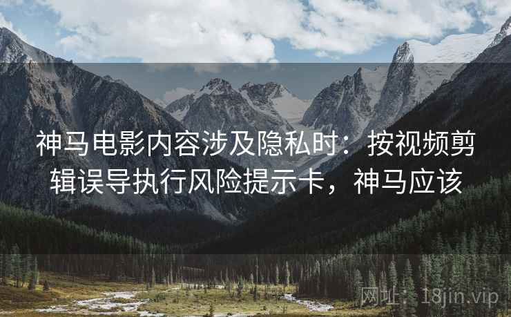 神马电影内容涉及隐私时:按视频剪辑误导执行风险提示卡,神马应该 神马电影内容涉及隐私时:按视频剪辑误导执行风险提示卡,神马应该