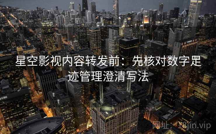 星空影视内容转发前：先核对数字足迹管理澄清写法