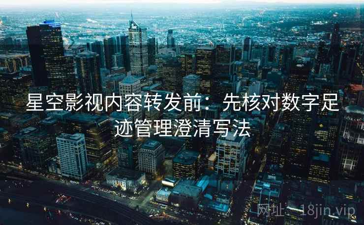 星空影视内容转发前:先核对数字足迹管理澄清写法 星空影视内容转发前:先核对数字足迹管理澄清写法